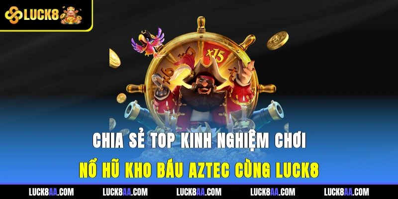 Chia Sẻ Top Kinh Nghiệm Chơi Nổ Hũ Kho Báu Aztec Cùng Luck8