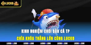 Kinh Nghiệm Chơi Bắn Cá TP - Chìa Khóa Thắng Lớn Cùng Luck8