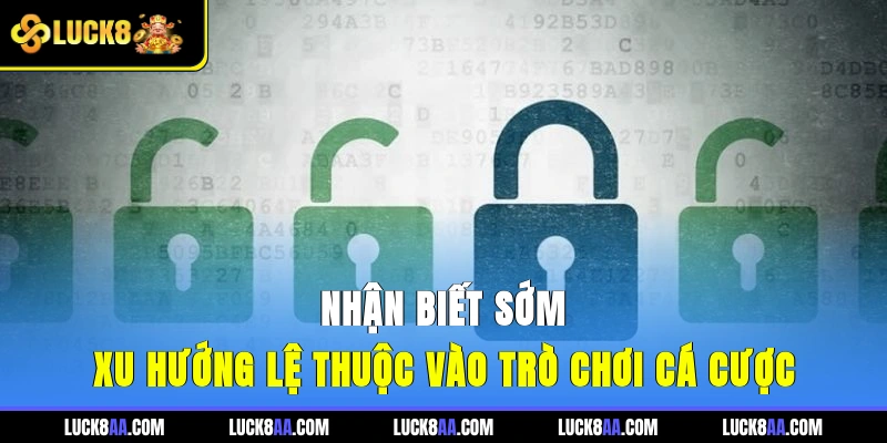 Nhận biết sớm xu hướng lệ thuộc vào trò chơi cá cược